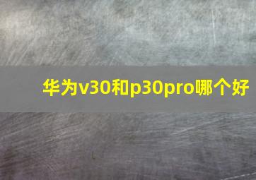 华为v30和p30pro哪个好