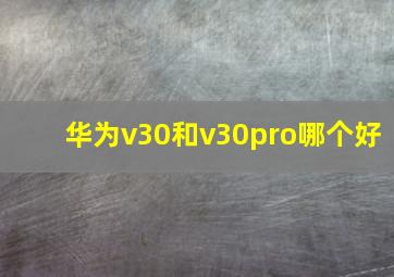 华为v30和v30pro哪个好