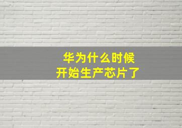 华为什么时候开始生产芯片了