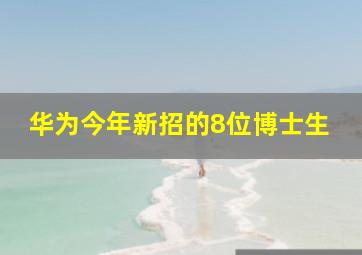 华为今年新招的8位博士生