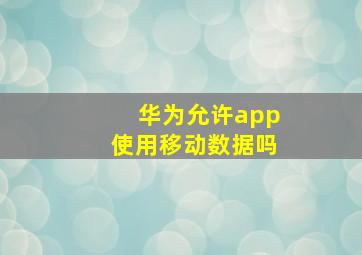 华为允许app使用移动数据吗