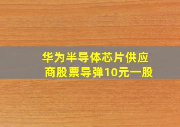 华为半导体芯片供应商股票导弹10元一股