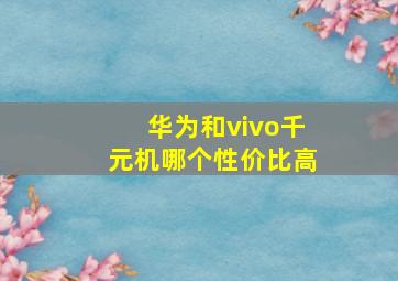 华为和vivo千元机哪个性价比高