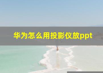 华为怎么用投影仪放ppt