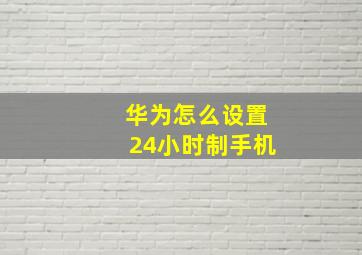 华为怎么设置24小时制手机