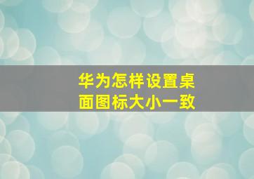 华为怎样设置桌面图标大小一致