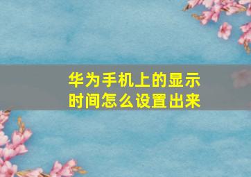 华为手机上的显示时间怎么设置出来