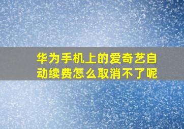 华为手机上的爱奇艺自动续费怎么取消不了呢