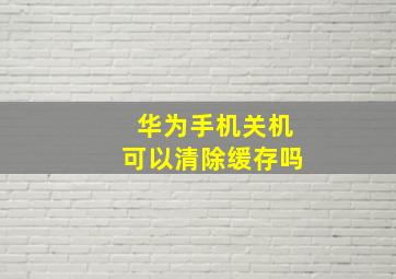 华为手机关机可以清除缓存吗