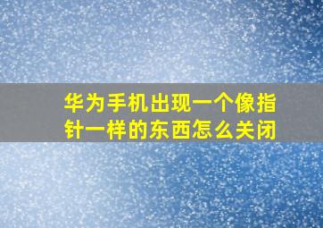 华为手机出现一个像指针一样的东西怎么关闭