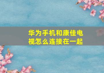 华为手机和康佳电视怎么连接在一起