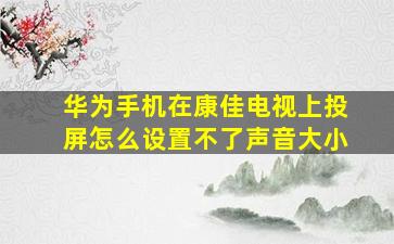 华为手机在康佳电视上投屏怎么设置不了声音大小