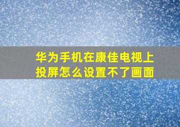 华为手机在康佳电视上投屏怎么设置不了画面