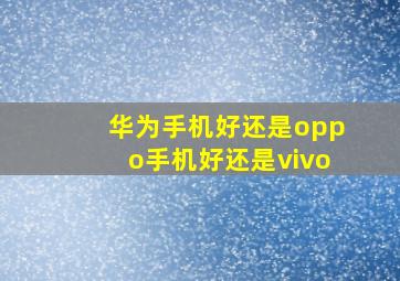 华为手机好还是oppo手机好还是vivo