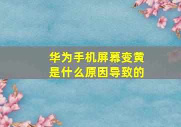 华为手机屏幕变黄是什么原因导致的