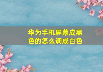 华为手机屏幕成黑色的怎么调成白色