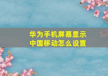 华为手机屏幕显示中国移动怎么设置