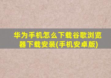 华为手机怎么下载谷歌浏览器下载安装(手机安卓版)