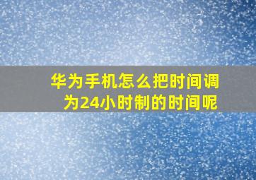 华为手机怎么把时间调为24小时制的时间呢