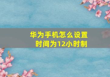 华为手机怎么设置时间为12小时制