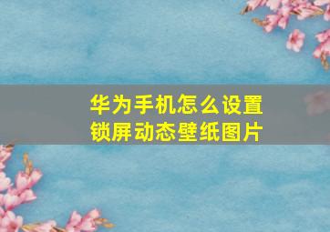 华为手机怎么设置锁屏动态壁纸图片