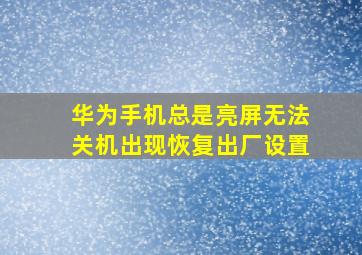 华为手机总是亮屏无法关机出现恢复出厂设置