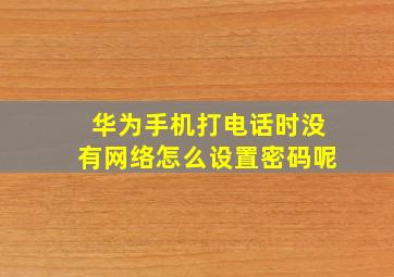 华为手机打电话时没有网络怎么设置密码呢