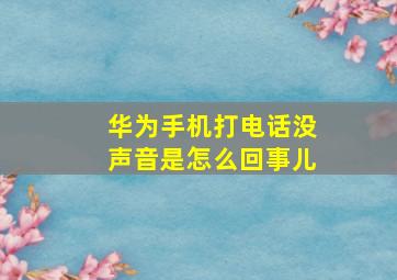 华为手机打电话没声音是怎么回事儿