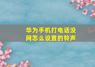 华为手机打电话没网怎么设置的铃声