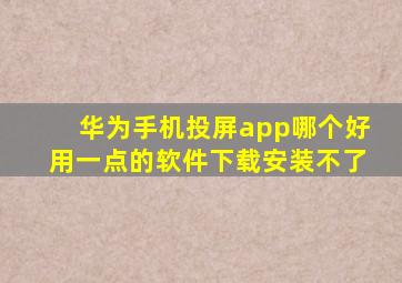 华为手机投屏app哪个好用一点的软件下载安装不了