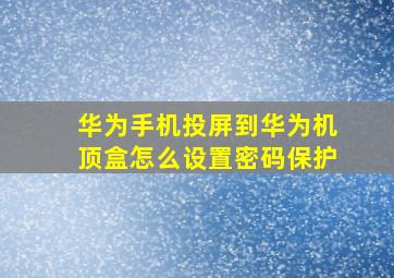 华为手机投屏到华为机顶盒怎么设置密码保护