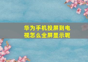 华为手机投屏到电视怎么全屏显示呢