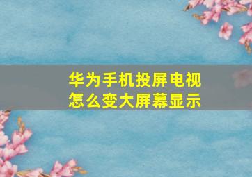 华为手机投屏电视怎么变大屏幕显示