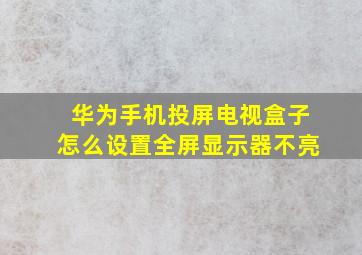 华为手机投屏电视盒子怎么设置全屏显示器不亮