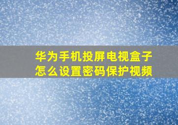 华为手机投屏电视盒子怎么设置密码保护视频