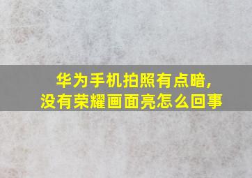 华为手机拍照有点暗,没有荣耀画面亮怎么回事