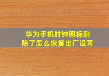 华为手机时钟图标删除了怎么恢复出厂设置