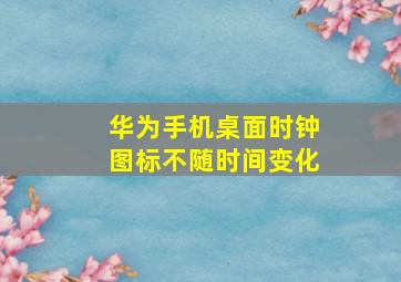 华为手机桌面时钟图标不随时间变化