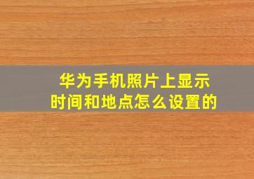 华为手机照片上显示时间和地点怎么设置的