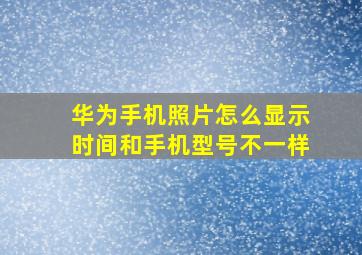 华为手机照片怎么显示时间和手机型号不一样