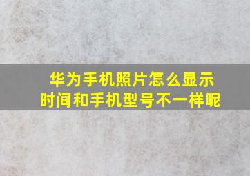 华为手机照片怎么显示时间和手机型号不一样呢