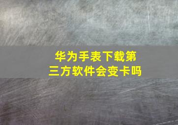 华为手表下载第三方软件会变卡吗