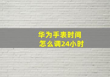 华为手表时间怎么调24小时