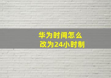 华为时间怎么改为24小时制