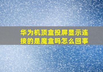 华为机顶盒投屏显示连接的是魔盒吗怎么回事