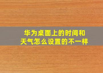 华为桌面上的时间和天气怎么设置的不一样