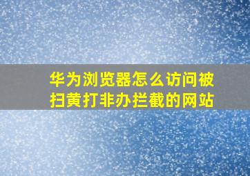 华为浏览器怎么访问被扫黄打非办拦截的网站