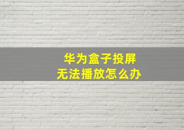 华为盒子投屏无法播放怎么办