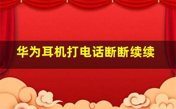 华为耳机打电话断断续续