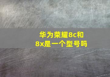 华为荣耀8c和8x是一个型号吗